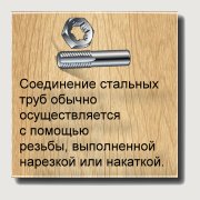 Соединение стальных труб обычно осуществляется с помощью резьбы, выполненной нарезкой или накаткой. Резьбу накаткой выполняют только на тонкостенных трубах. Резьба на трубах должна быть чистой. Соединение стальных труб