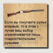 Если вы покупаете ружье впервые, то в этом случае ваш «ассортимент» ограничивается лишь гладкоствольными ружьями, предназначенными для стрельбы дробью, картечью и специальными пулями на обычные охотничьи дистанции. Выбор и покупка охотничьего ружья
